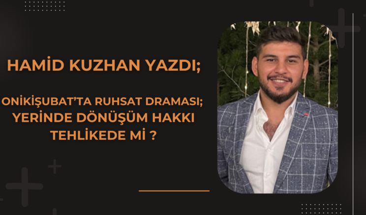 Onikişubat’ta Ruhsat Draması: Yerinde Dönüşüm Hakkı Tehlikede mi?