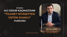Ali Cesur KAÇMAZ’dan: ‘Ticaret Siyasetten Üstün Olmalı’ Vurgusu