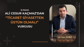 Ali Cesur KAÇMAZ’dan: ‘Ticaret Siyasetten Üstün Olmalı’ Vurgusu