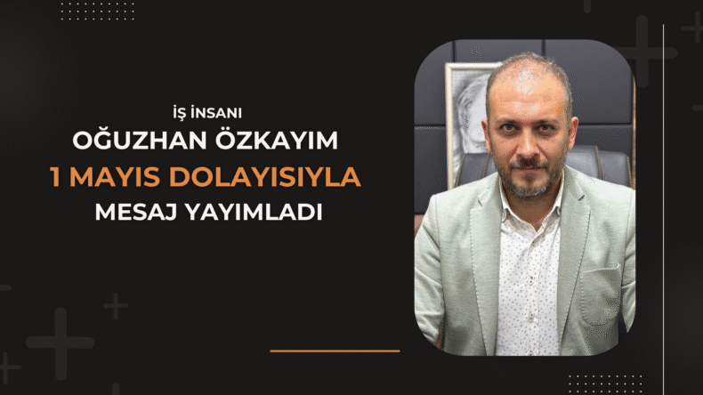 Oğuzhan Özkayım’dan 1 Mayıs Emek ve Dayanışma Günü Mesajı