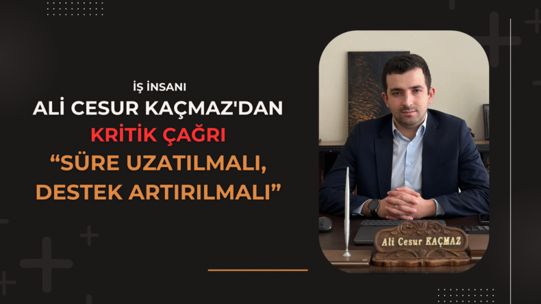 Ali Cesur Kaçmaz’dan Kritik Çağrı: “Süre Uzatılmalı, Destek Artırılmalı”