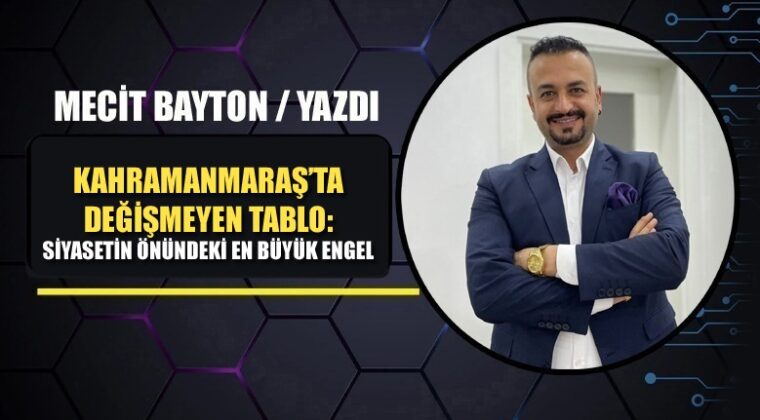 KAHRAMANMARAŞ’TA DEĞİŞMEYEN TABLO: SİYASETİN ÖNÜNDEKİ EN BÜYÜK ENGEL