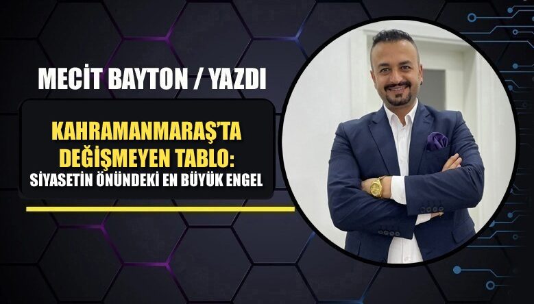 KAHRAMANMARAŞ’TA DEĞİŞMEYEN TABLO: SİYASETİN ÖNÜNDEKİ EN BÜYÜK ENGEL