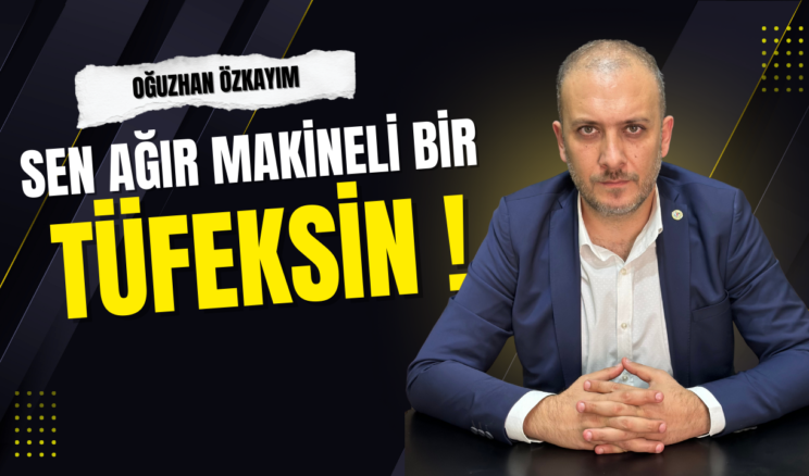 “Sen Ağır Makineli Bir Tüfeksin!”